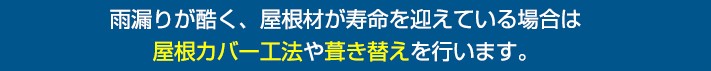 雨漏りが酷く、屋根材が寿命を迎えている場合は屋根カバー工法や葺き替えを行います